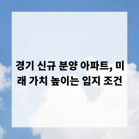 경기 신규 분양 아파트, 미래 가치 높이는 입지 조건