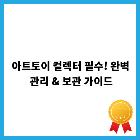 아트토이 컬렉터 필수! 완벽 관리 & 보관 가이드