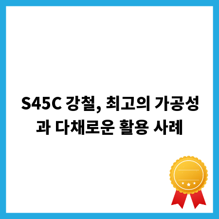S45C 강철, 최고의 가공성과 다채로운 활용 사례