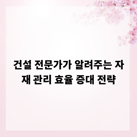 건설 전문가가 알려주는 자재 관리 효율 증대 전략