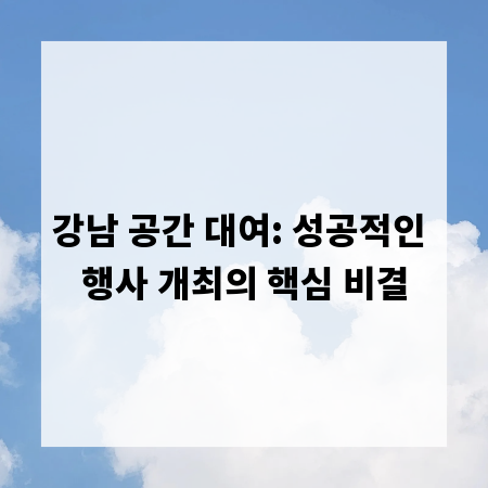 강남 공간 대여: 성공적인 행사 개최의 핵심 비결
