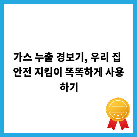 가스 누출 경보기, 우리 집 안전 지킴이 똑똑하게 사용하기