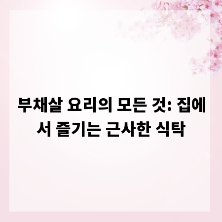 부채살 요리의 모든 것: 집에서 즐기는 근사한 식탁