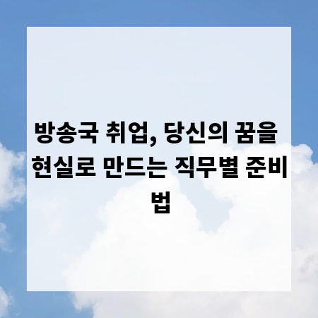 방송국 취업, 당신의 꿈을 현실로 만드는 직무별 준비법