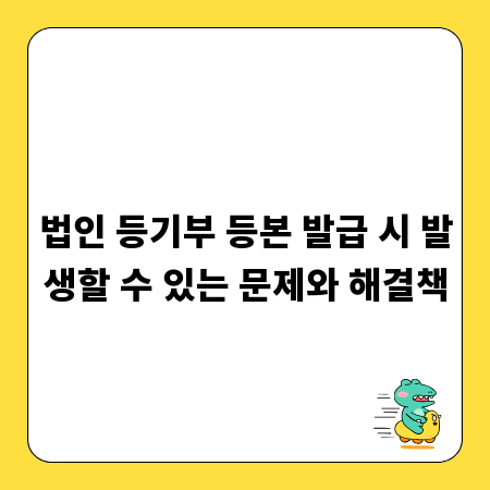 법인 등기부 등본 발급 시 발생할 수 있는 문제와 해결책