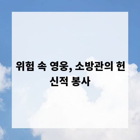 위험 속 영웅, 소방관의 헌신적 봉사