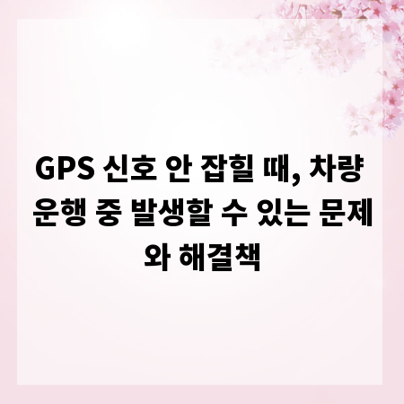 GPS 신호 안 잡힐 때, 차량 운행 중 발생할 수 있는 문제와 해결책