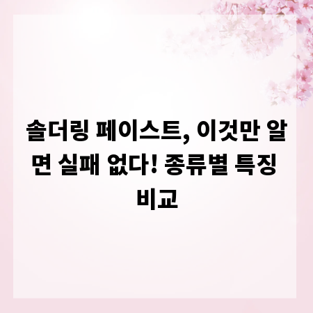 솔더링 페이스트, 이것만 알면 실패 없다! 종류별 특징 비교