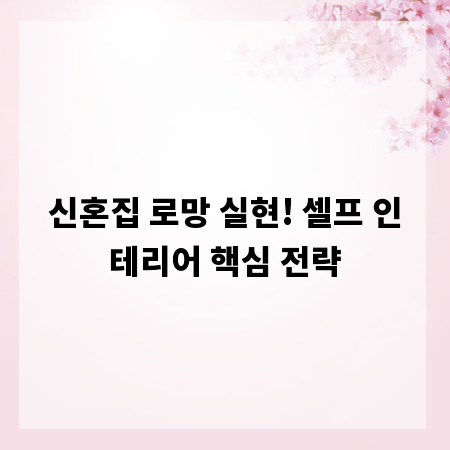 신혼집 로망 실현! 셀프 인테리어 핵심 전략