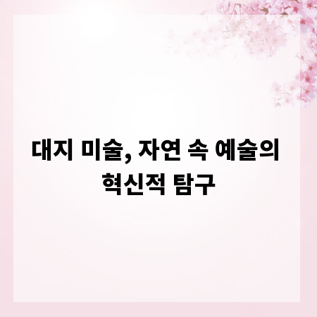대지 미술, 자연 속 예술의 혁신적 탐구