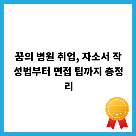 꿈의 병원 취업, 자소서 작성법부터 면접 팁까지 총정리