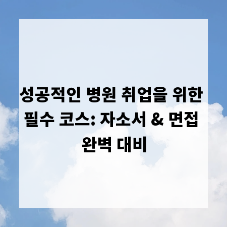 성공적인 병원 취업을 위한 필수 코스: 자소서 & 면접 완벽 대비