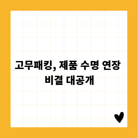 고무패킹, 제품 수명 연장 비결 대공개