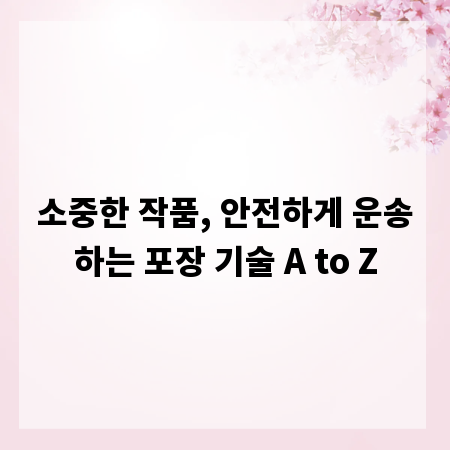 소중한 작품, 안전하게 운송하는 포장 기술 A to Z