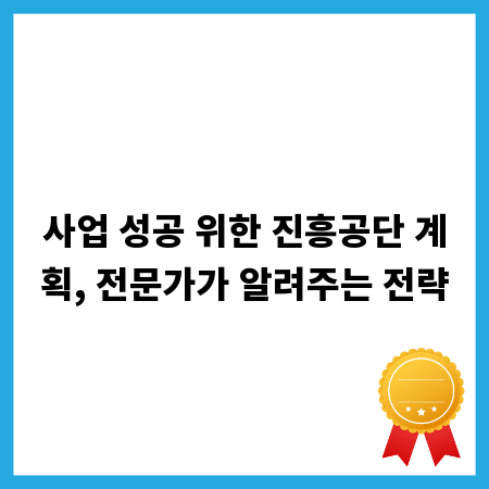 사업 성공 위한 진흥공단 계획, 전문가가 알려주는 전략