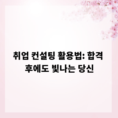 취업 컨설팅 활용법: 합격 후에도 빛나는 당신