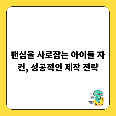 팬심을 사로잡는 아이돌 자컨, 성공적인 제작 전략