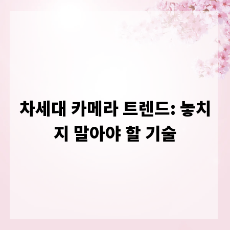 차세대 카메라 트렌드: 놓치지 말아야 할 기술