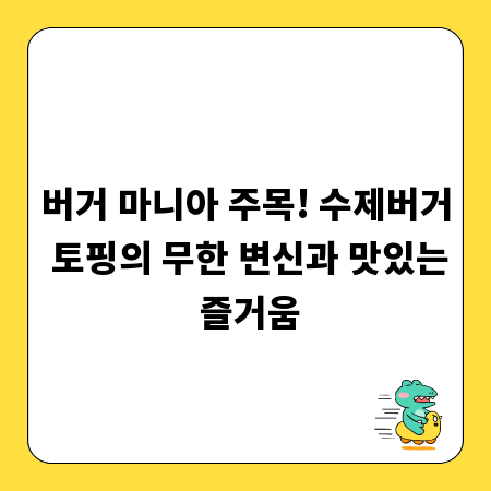 버거 마니아 주목! 수제버거 토핑의 무한 변신과 맛있는 즐거움