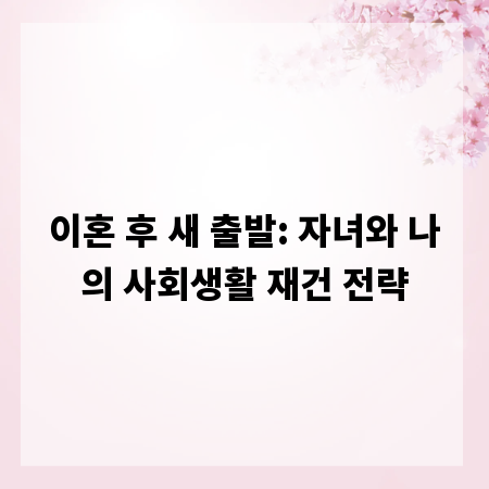 이혼 후 새 출발: 자녀와 나의 사회생활 재건 전략