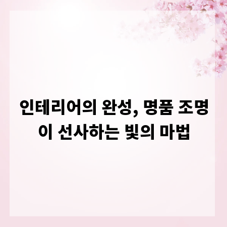인테리어의 완성, 명품 조명이 선사하는 빛의 마법