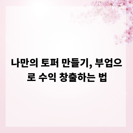 나만의 토퍼 만들기, 부업으로 수익 창출하는 법
