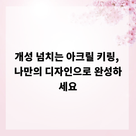개성 넘치는 아크릴 키링, 나만의 디자인으로 완성하세요