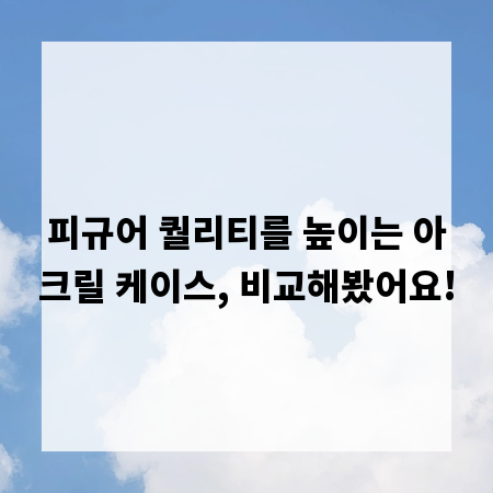 피규어 퀄리티를 높이는 아크릴 케이스, 비교해봤어요!