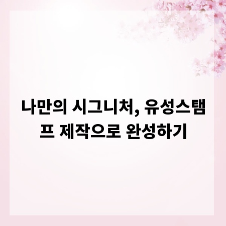 나만의 시그니처, 유성스탬프 제작으로 완성하기