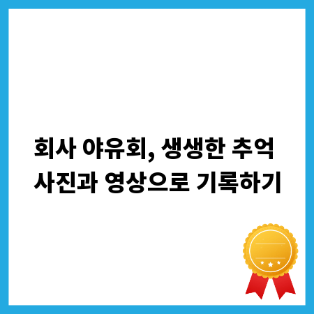 회사 야유회, 생생한 추억 사진과 영상으로 기록하기
