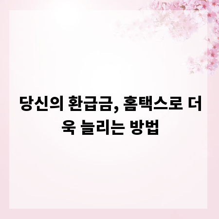 당신의 환급금, 홈택스로 더욱 늘리는 방법