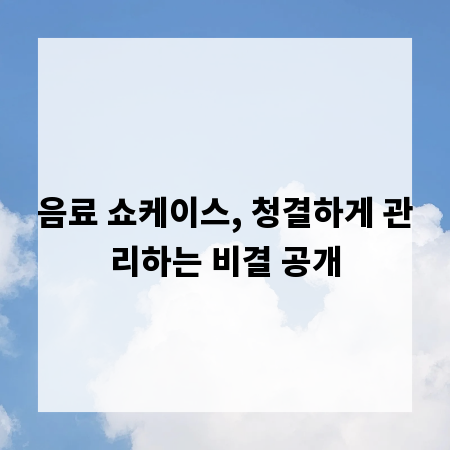 음료 쇼케이스, 청결하게 관리하는 비결 공개