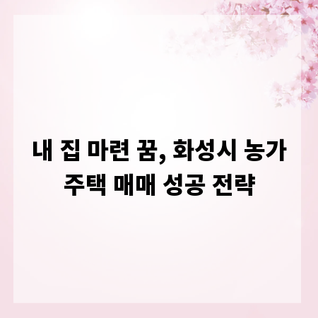 내 집 마련 꿈, 화성시 농가주택 매매 성공 전략