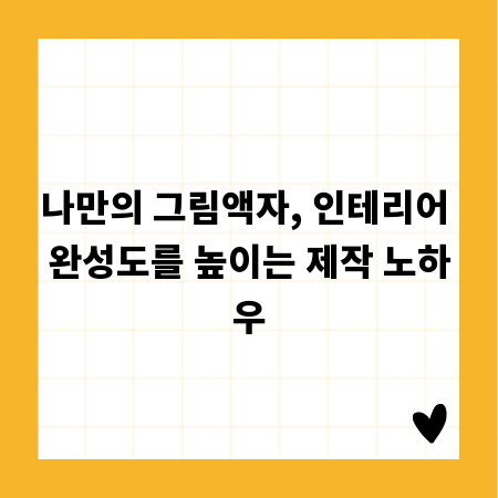 나만의 그림액자, 인테리어 완성도를 높이는 제작 노하우