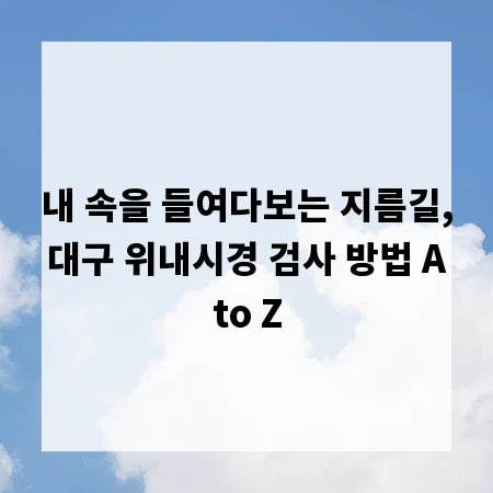 내 속을 들여다보는 지름길, 대구 위내시경 검사 방법 A to Z