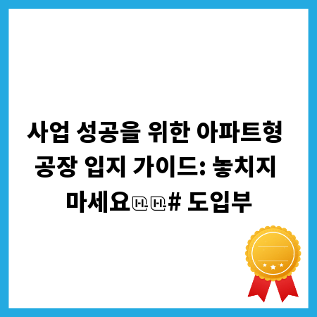 사업 성공을 위한 아파트형 공장 입지 가이드: 놓치지 마세요
# 도입부