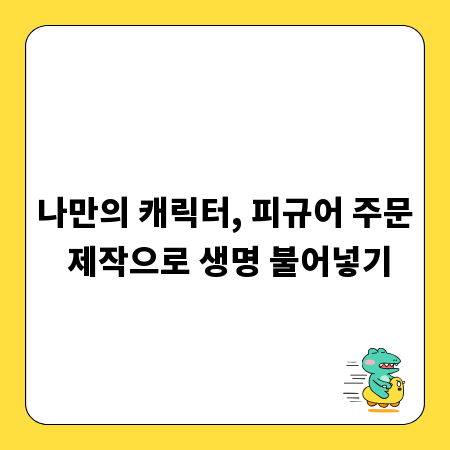 나만의 캐릭터, 피규어 주문 제작으로 생명 불어넣기
