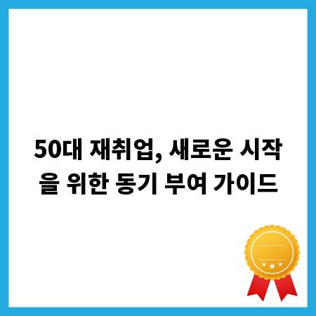 50대 재취업, 새로운 시작을 위한 동기 부여 가이드