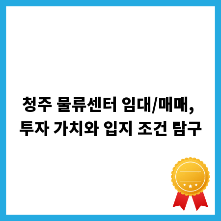 청주 물류센터 임대/매매, 투자 가치와 입지 조건 탐구
