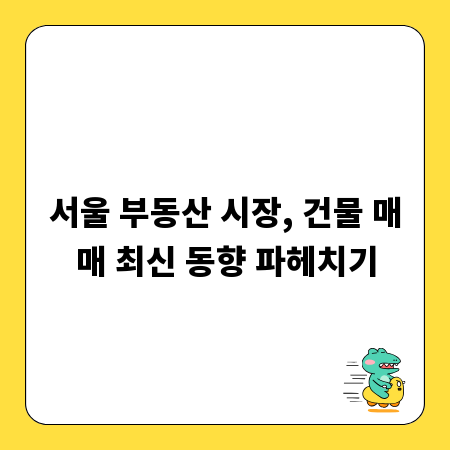 서울 부동산 시장, 건물 매매 최신 동향 파헤치기