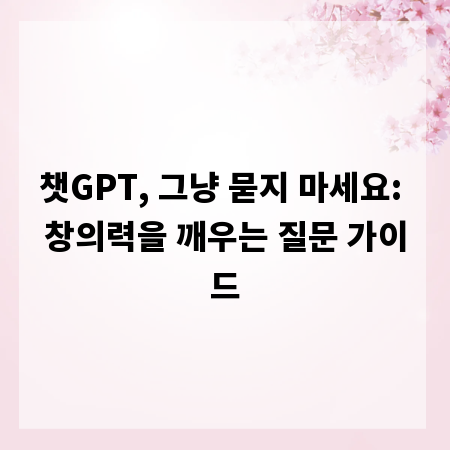 챗GPT, 그냥 묻지 마세요: 창의력을 깨우는 질문 가이드