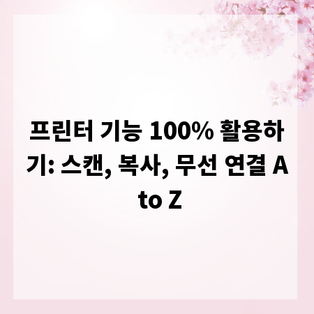 프린터 기능 100% 활용하기: 스캔, 복사, 무선 연결 A to Z