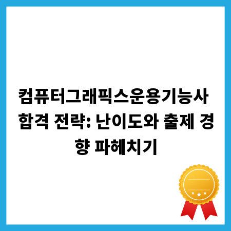 컴퓨터그래픽스운용기능사 합격 전략: 난이도와 출제 경향 파헤치기