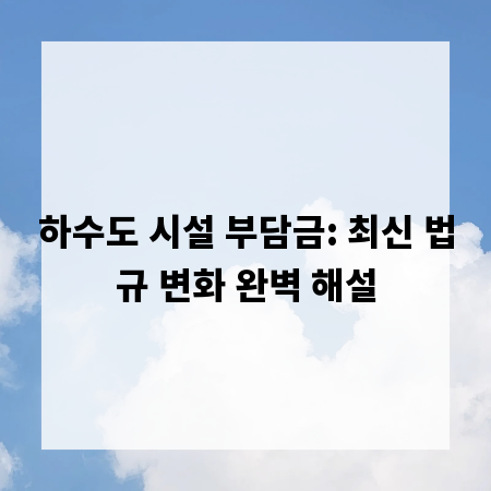 하수도 시설 부담금: 최신 법규 변화 완벽 해설