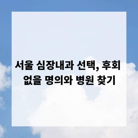서울 심장내과 선택, 후회 없을 명의와 병원 찾기