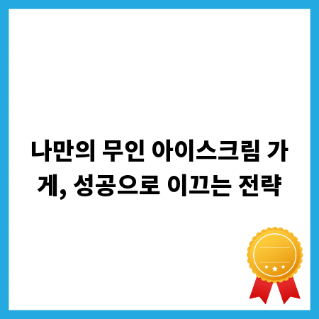나만의 무인 아이스크림 가게, 성공으로 이끄는 전략