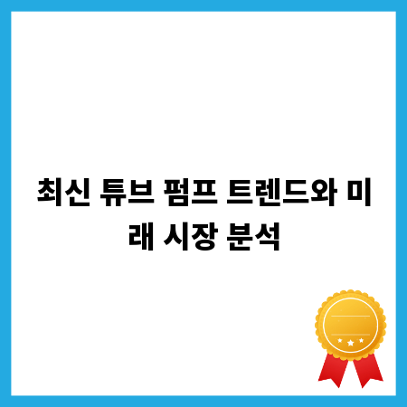 최신 튜브 펌프 트렌드와 미래 시장 분석