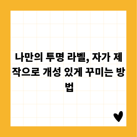 나만의 투명 라벨, 자가 제작으로 개성 있게 꾸미는 방법