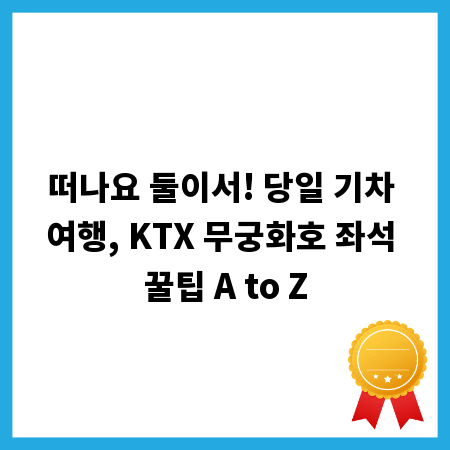 떠나요 둘이서! 당일 기차 여행, KTX 무궁화호 좌석 꿀팁 A to Z