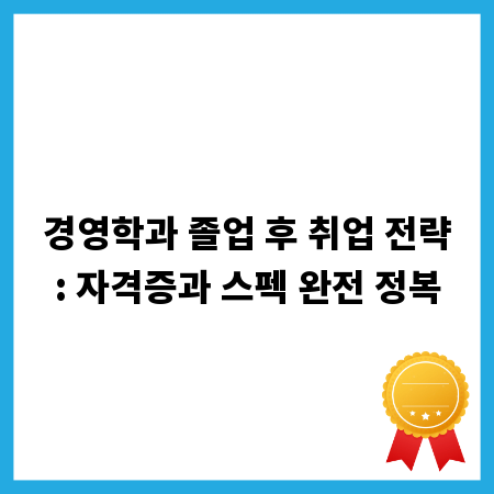 경영학과 졸업 후 취업 전략: 자격증과 스펙 완전 정복